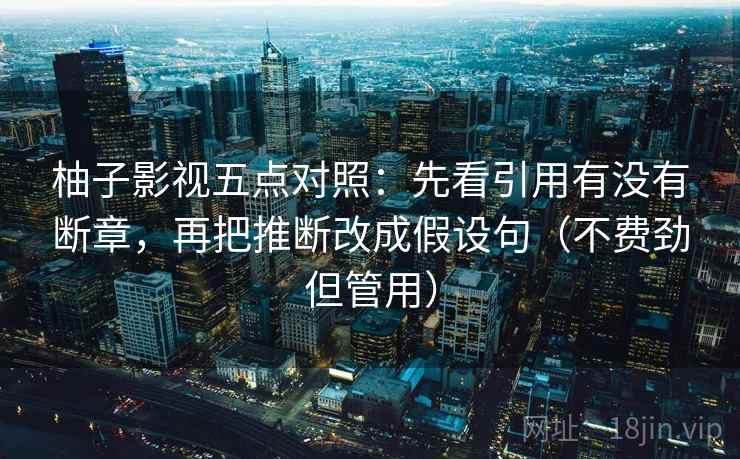 柚子影视五点对照：先看引用有没有断章，再把推断改成假设句（不费劲但管用）