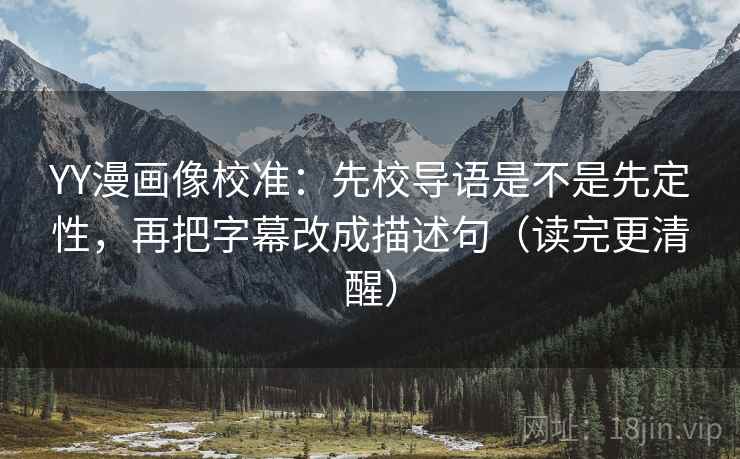 YY漫画像校准：先校导语是不是先定性，再把字幕改成描述句（读完更清醒）