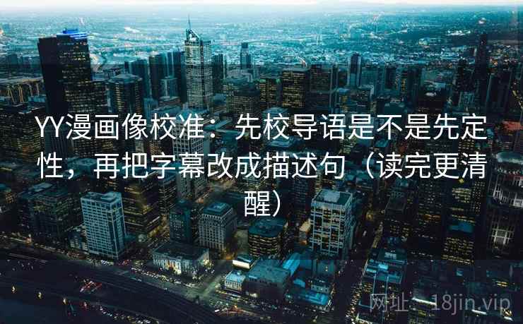 YY漫画像校准：先校导语是不是先定性，再把字幕改成描述句（读完更清醒）