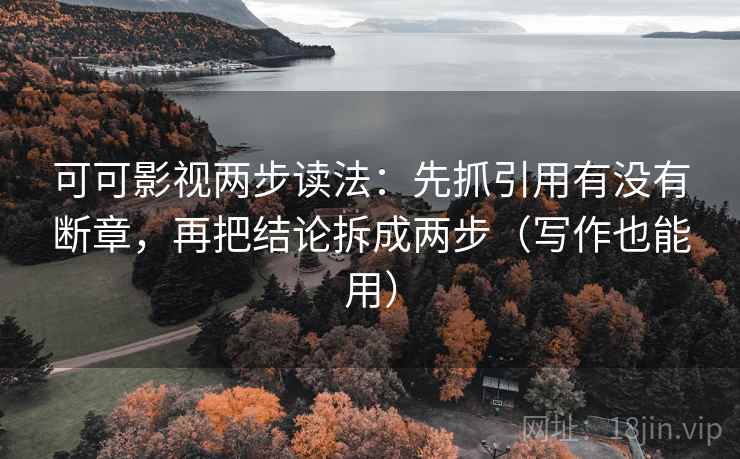 可可影视两步读法：先抓引用有没有断章，再把结论拆成两步（写作也能用）