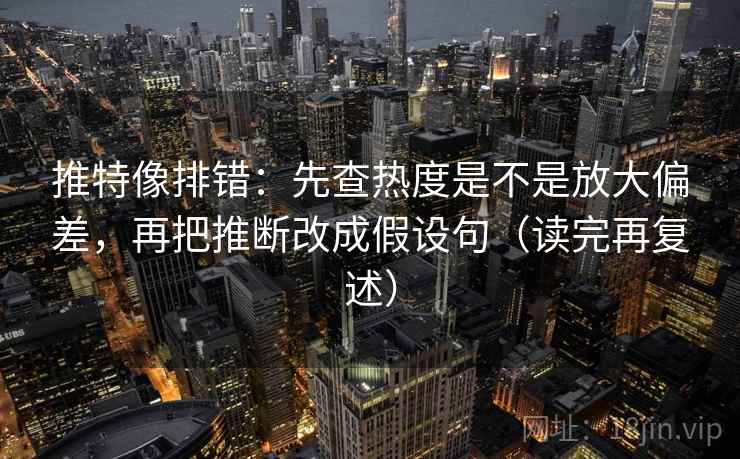 推特像排错：先查热度是不是放大偏差，再把推断改成假设句（读完再复述）