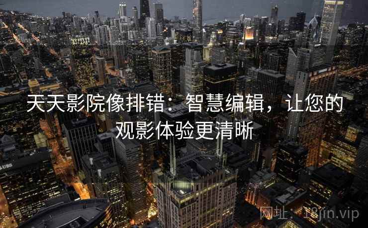天天影院像排错：智慧编辑，让您的观影体验更清晰