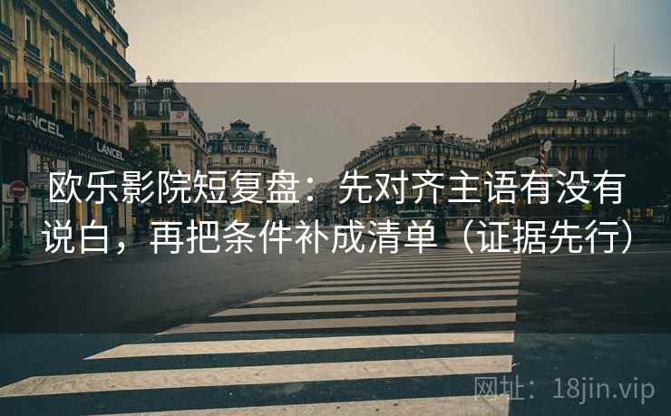欧乐影院短复盘：先对齐主语有没有说白，再把条件补成清单（证据先行）