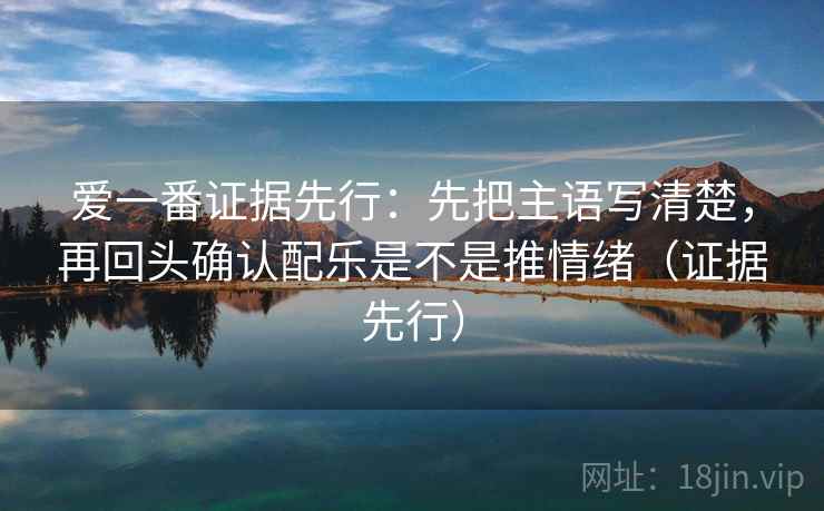 爱一番证据先行：先把主语写清楚，再回头确认配乐是不是推情绪（证据先行）