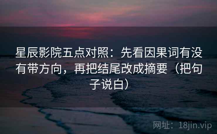 星辰影院五点对照：先看因果词有没有带方向，再把结尾改成摘要（把句子说白）