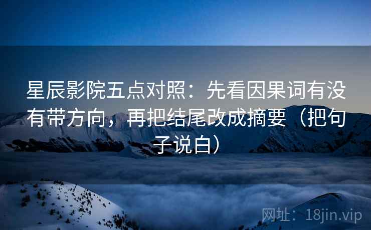 星辰影院五点对照：先看因果词有没有带方向，再把结尾改成摘要（把句子说白）