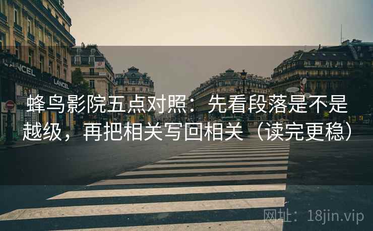 蜂鸟影院五点对照：先看段落是不是越级，再把相关写回相关（读完更稳）