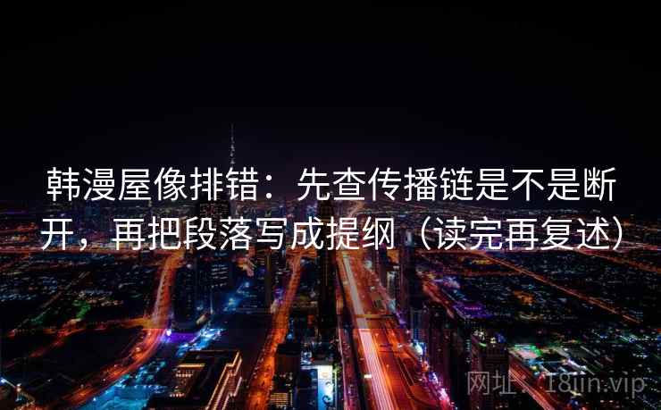韩漫屋像排错：先查传播链是不是断开，再把段落写成提纲（读完再复述）