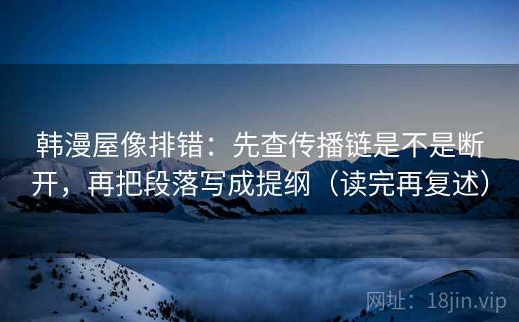 韩漫屋像排错：先查传播链是不是断开，再把段落写成提纲（读完再复述）