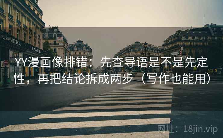 YY漫画像排错：先查导语是不是先定性，再把结论拆成两步（写作也能用）