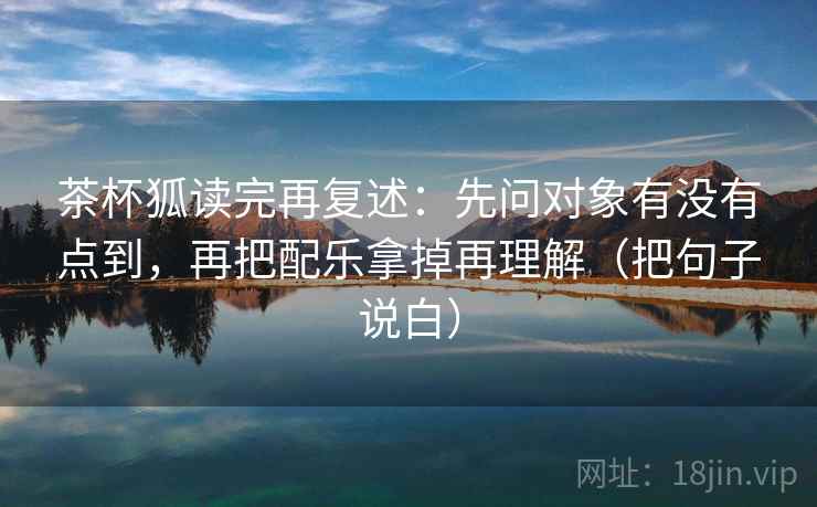茶杯狐读完再复述：先问对象有没有点到，再把配乐拿掉再理解（把句子说白）