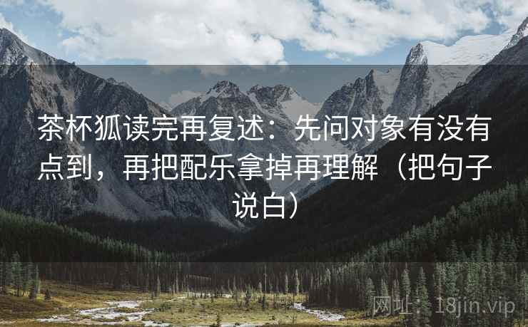 茶杯狐读完再复述：先问对象有没有点到，再把配乐拿掉再理解（把句子说白）