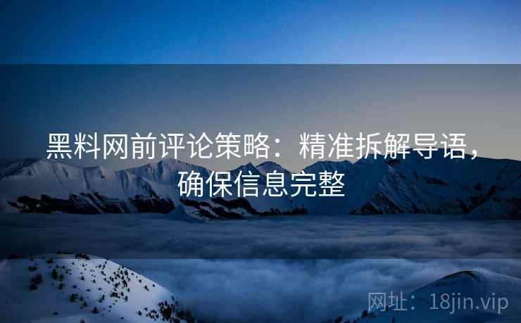 黑料网前评论策略：精准拆解导语，确保信息完整
