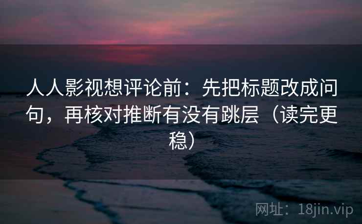 人人影视想评论前：先把标题改成问句，再核对推断有没有跳层（读完更稳）