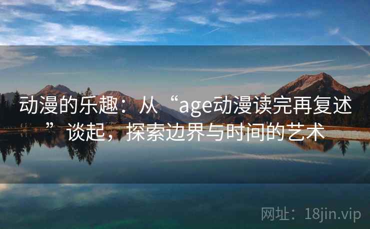 动漫的乐趣：从“age动漫读完再复述”谈起，探索边界与时间的艺术