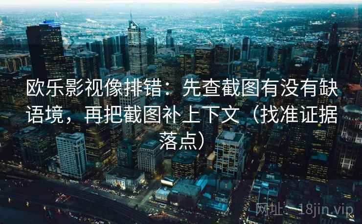 欧乐影视像排错：先查截图有没有缺语境，再把截图补上下文（找准证据落点）