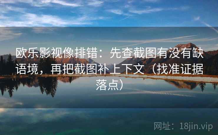 欧乐影视像排错：先查截图有没有缺语境，再把截图补上下文（找准证据落点）