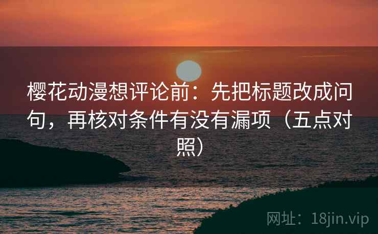 樱花动漫想评论前：先把标题改成问句，再核对条件有没有漏项（五点对照）
