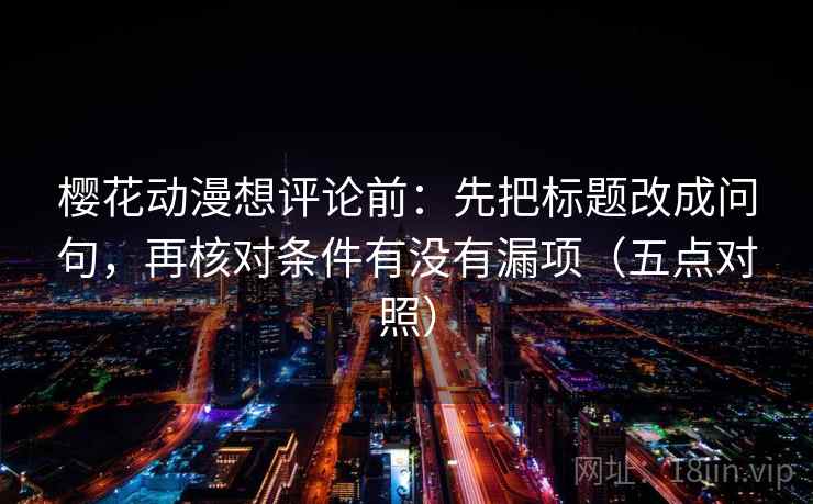 樱花动漫想评论前：先把标题改成问句，再核对条件有没有漏项（五点对照）
