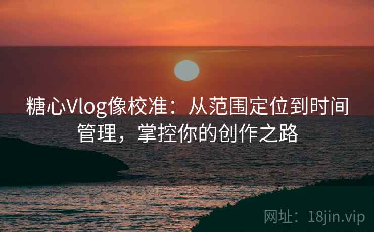 糖心Vlog像校准：从范围定位到时间管理，掌控你的创作之路