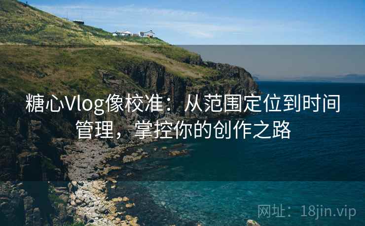 糖心Vlog像校准：从范围定位到时间管理，掌控你的创作之路