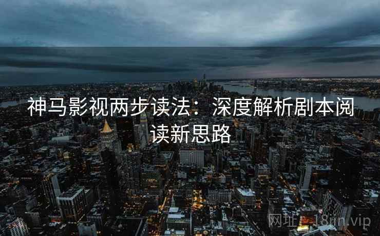 神马影视两步读法：深度解析剧本阅读新思路