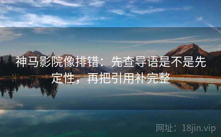 神马影院像排错：先查导语是不是先定性，再把引用补完整