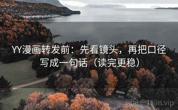 YY漫画转发前：先看镜头，再把口径写成一句话（读完更稳）