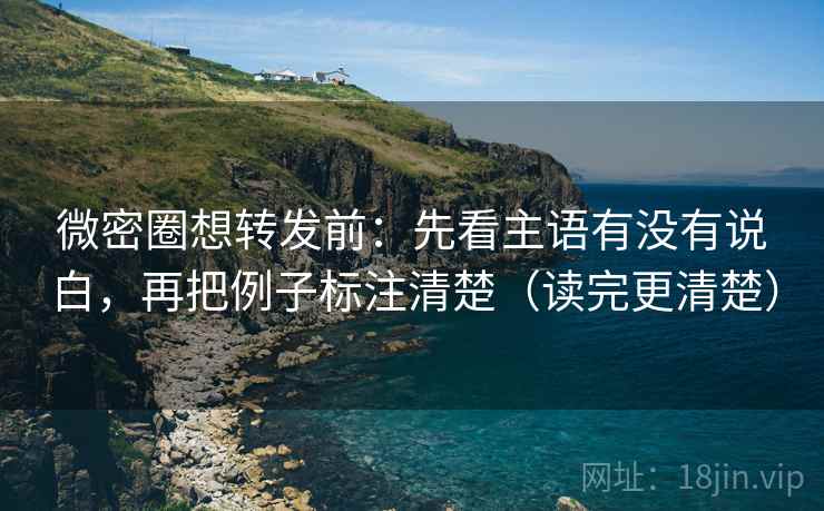 微密圈想转发前：先看主语有没有说白，再把例子标注清楚（读完更清楚）