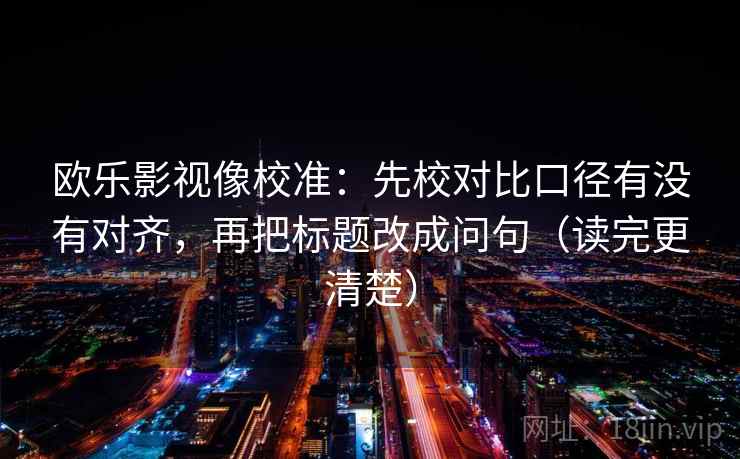 欧乐影视像校准：先校对比口径有没有对齐，再把标题改成问句（读完更清楚）