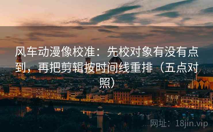 风车动漫像校准：先校对象有没有点到，再把剪辑按时间线重排（五点对照）