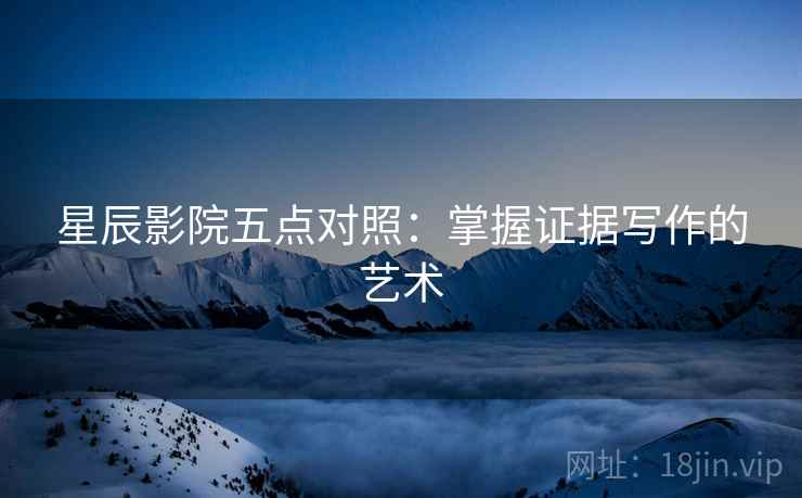 星辰影院五点对照：掌握证据写作的艺术