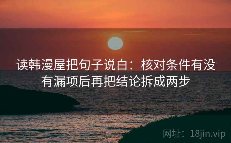 读韩漫屋把句子说白：核对条件有没有漏项后再把结论拆成两步