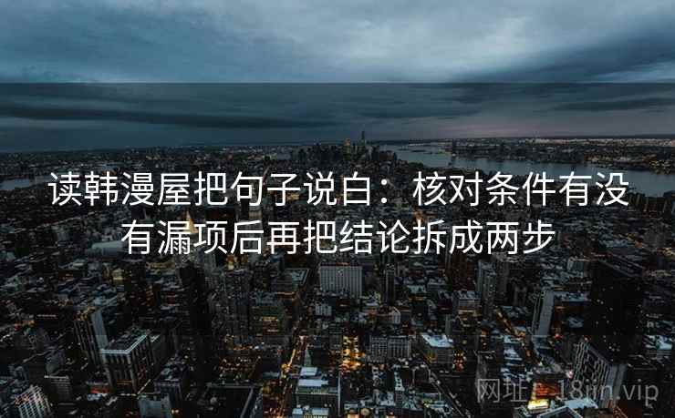 读韩漫屋把句子说白：核对条件有没有漏项后再把结论拆成两步