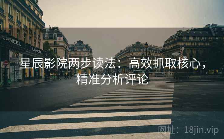 星辰影院两步读法：高效抓取核心，精准分析评论