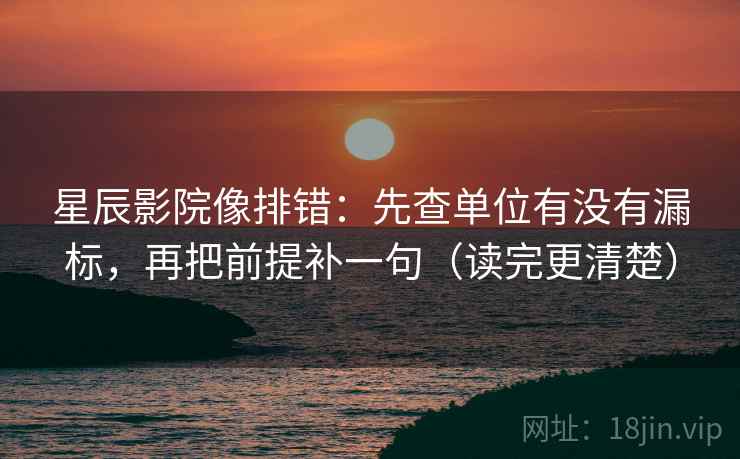 星辰影院像排错：先查单位有没有漏标，再把前提补一句（读完更清楚）