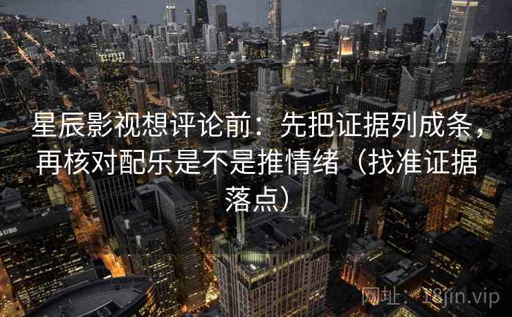 星辰影视想评论前：先把证据列成条，再核对配乐是不是推情绪（找准证据落点）