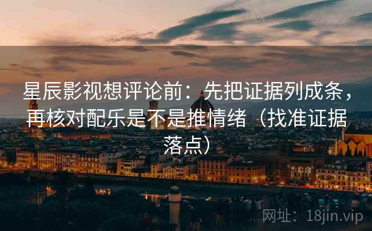 星辰影视想评论前：先把证据列成条，再核对配乐是不是推情绪（找准证据落点）