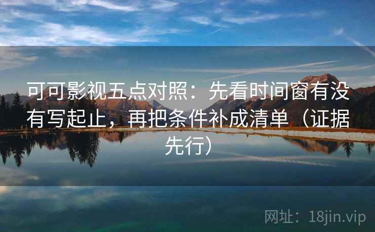 可可影视五点对照：先看时间窗有没有写起止，再把条件补成清单（证据先行）