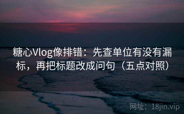 糖心Vlog像排错：先查单位有没有漏标，再把标题改成问句（五点对照）