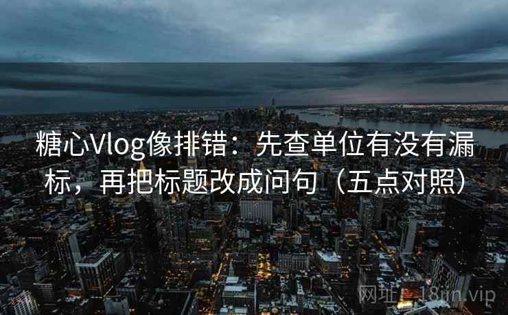 糖心Vlog像排错：先查单位有没有漏标，再把标题改成问句（五点对照）