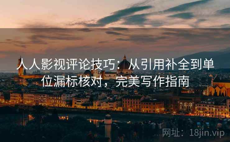 人人影视评论技巧：从引用补全到单位漏标核对，完美写作指南
