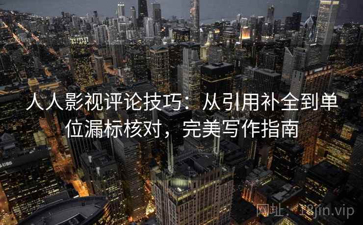 人人影视评论技巧：从引用补全到单位漏标核对，完美写作指南