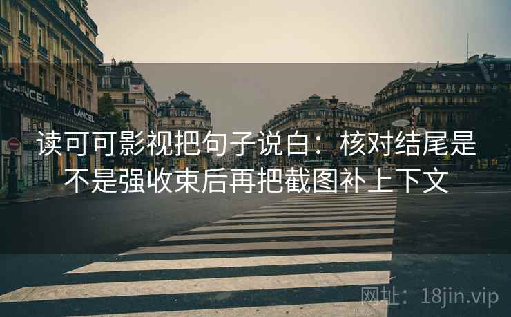 读可可影视把句子说白：核对结尾是不是强收束后再把截图补上下文