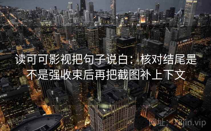 读可可影视把句子说白：核对结尾是不是强收束后再把截图补上下文