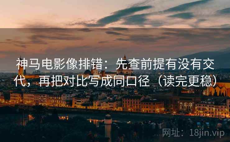 神马电影像排错：先查前提有没有交代，再把对比写成同口径（读完更稳）