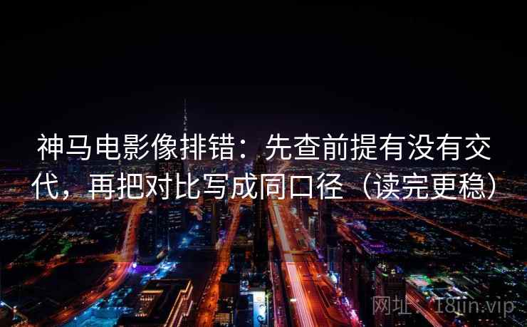 神马电影像排错：先查前提有没有交代，再把对比写成同口径（读完更稳）