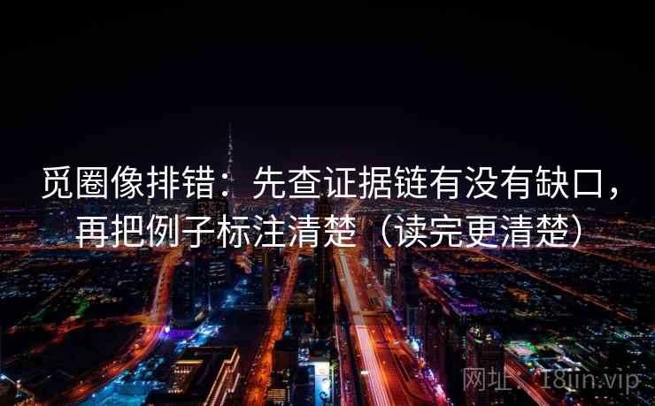 觅圈像排错：先查证据链有没有缺口，再把例子标注清楚（读完更清楚）