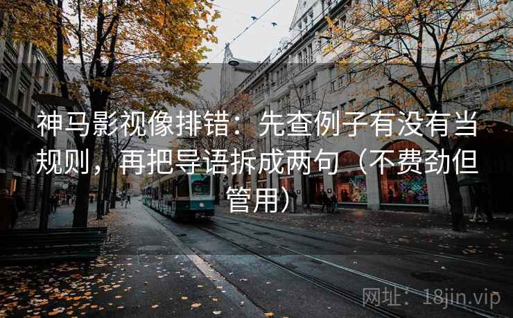 神马影视像排错：先查例子有没有当规则，再把导语拆成两句（不费劲但管用）
