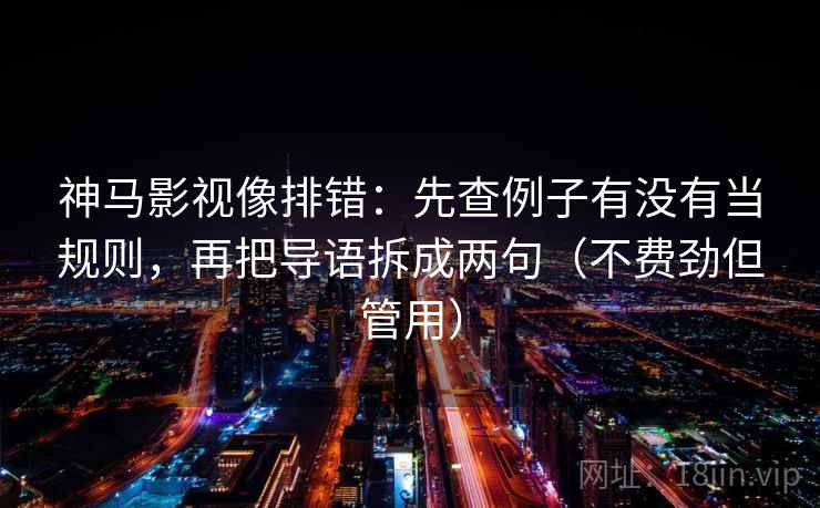 神马影视像排错：先查例子有没有当规则，再把导语拆成两句（不费劲但管用）